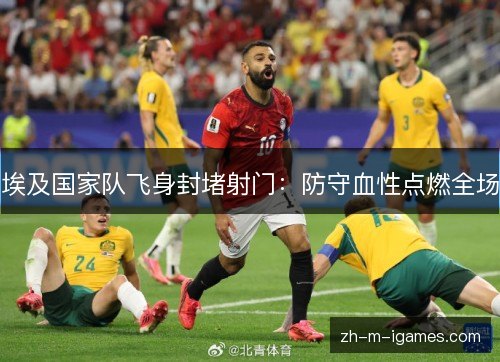 埃及国家队飞身封堵射门：防守血性点燃全场