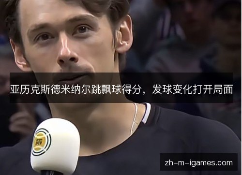 亚历克斯德米纳尔跳飘球得分，发球变化打开局面