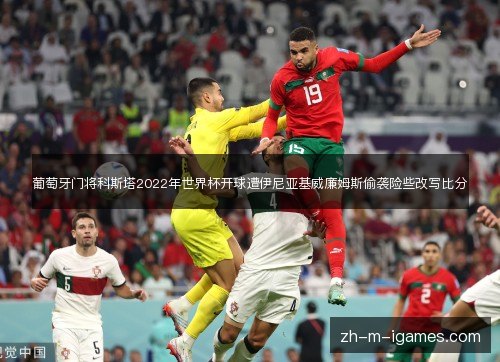 葡萄牙门将科斯塔2022年世界杯开球遭伊尼亚基威廉姆斯偷袭险些改写比分